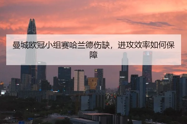 曼城欧冠小组赛哈兰德伤缺，进攻效率如何保障