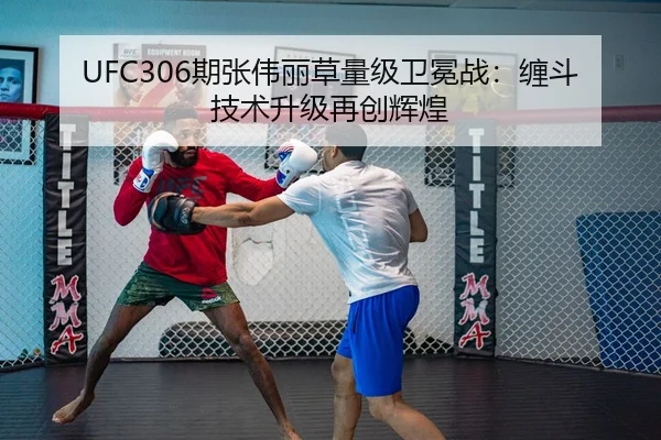 UFC306期张伟丽草量级卫冕战：缠斗技术升级再创辉煌