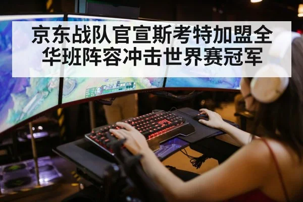 京东战队官宣斯考特加盟全华班阵容冲击世界赛冠军